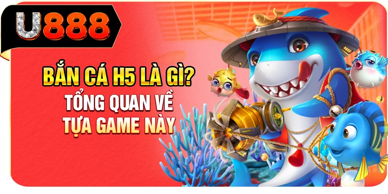 Bắn cá H5 là gì? Tổng quan về tựa game này