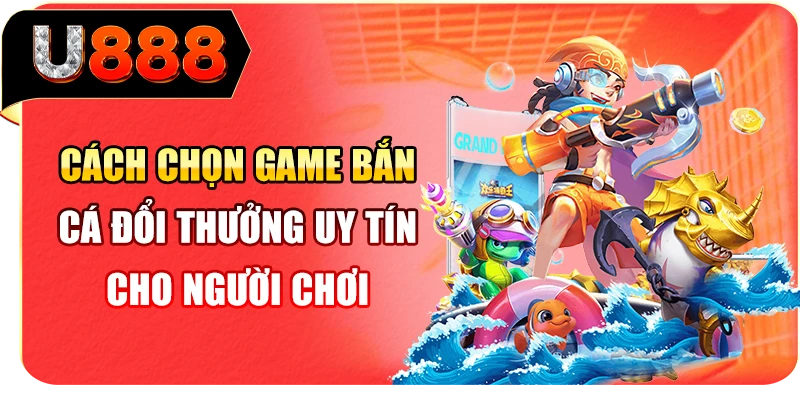 Cách chọn game bắn cá đổi thưởng uy tín cho người chơi