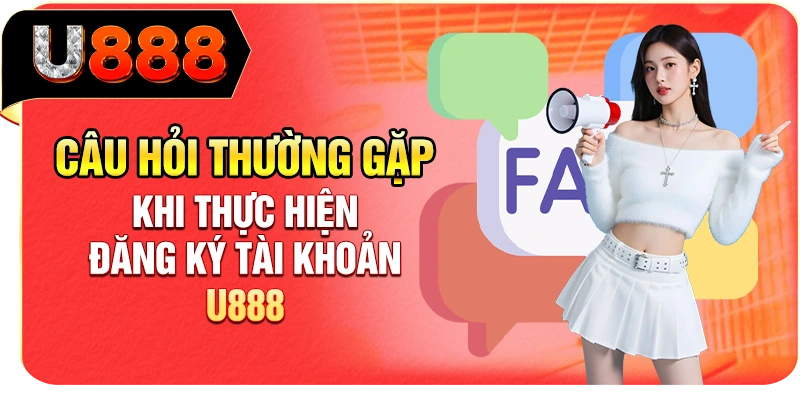 Câu hỏi thường gặp khi thực hiện đăng ký tài khoản U888