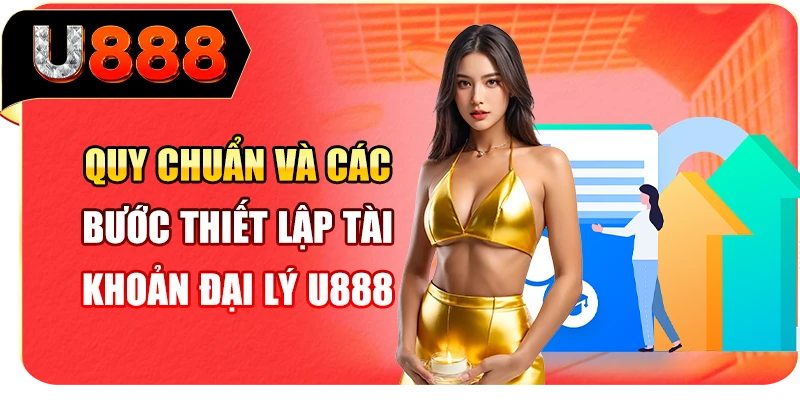 Quy chuẩn và các bước thiết lập tài khoản đại lý U888