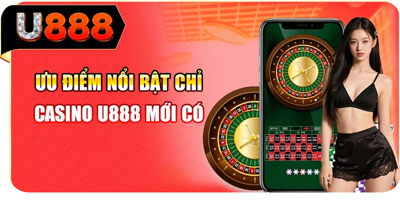 Ưu điểm nổi bật chỉ casino U888 mới có